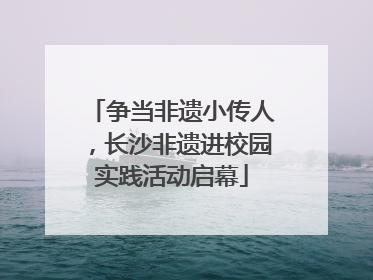 争当非遗小传人，长沙非遗进校园实践活动启幕