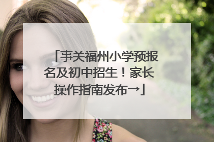 事关福州小学预报名及初中招生！家长操作指南发布→