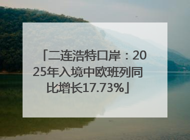 二连浩特口岸：2025年入境中欧班列同比增长17.73%