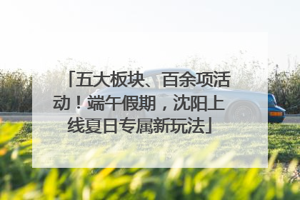 五大板块、百余项活动！端午假期，沈阳上线夏日专属新玩法
