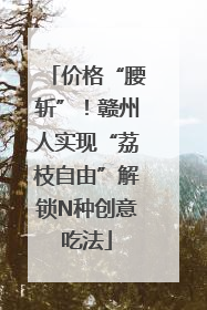 价格“腰斩”！赣州人实现“荔枝自由”解锁N种创意吃法