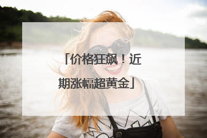 价格狂飙！近期涨幅超黄金