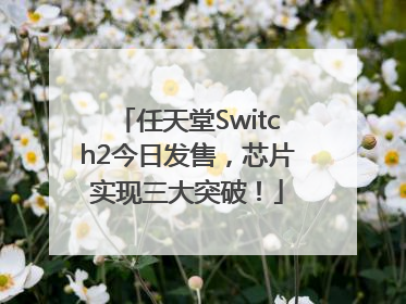 任天堂Switch2今日发售，芯片实现三大突破！