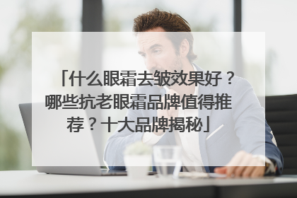 什么眼霜去皱效果好？哪些抗老眼霜品牌值得推荐？十大品牌揭秘