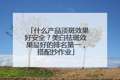 什么产品淡斑效果好安全？美白祛斑效果最好的排名第一，搭配抄作业