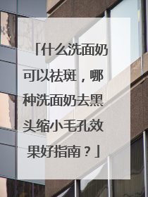 什么洗面奶可以祛斑，哪种洗面奶去黑头缩小毛孔效果好指南？