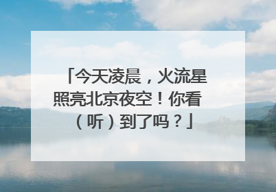 今天凌晨，火流星照亮北京夜空！你看（听）到了吗？