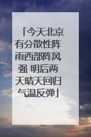 今天北京有分散性阵雨西部阵风强 明后两天晴天回归气温反弹