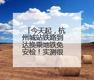 今天起，杭州城站铁路到达换乘地铁免安检！实测很丝滑