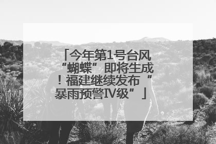 今年第1号台风“蝴蝶”即将生成！福建继续发布“暴雨预警Ⅳ级”