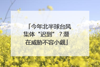 今年北半球台风集体“迟到”？潜在威胁不容小觑