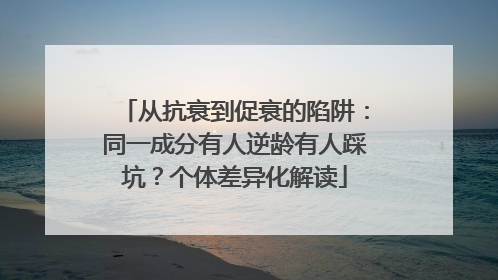 从抗衰到促衰的陷阱：同一成分有人逆龄有人踩坑？个体差异化解读