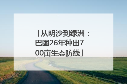 从明沙到绿洲：巴图26年种出700亩生态防线