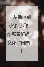 从街区到小镇 邯郸多场景解码文化“出圈”