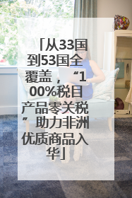 从33国到53国全覆盖，“100%税目产品零关税”助力非洲优质商品入华