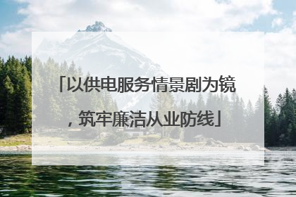 以供电服务情景剧为镜，筑牢廉洁从业防线