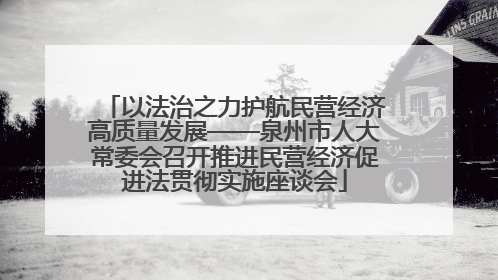 以法治之力护航民营经济高质量发展——泉州市人大常委会召开推进民营经济促进法贯彻实施座谈会