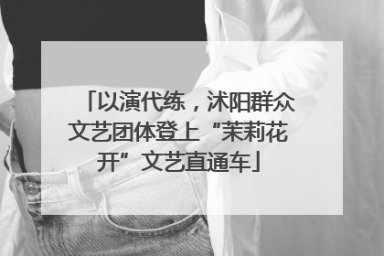 以演代练，沭阳群众文艺团体登上“茉莉花开”文艺直通车