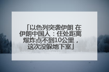 以色列突袭伊朗 在伊朗中国人：住处距离爆炸点不到10公里，这次没躲地下室
