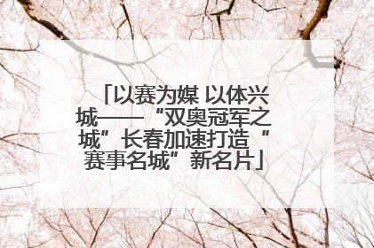 以赛为媒 以体兴城——“双奥冠军之城”长春加速打造“赛事名城”新名片