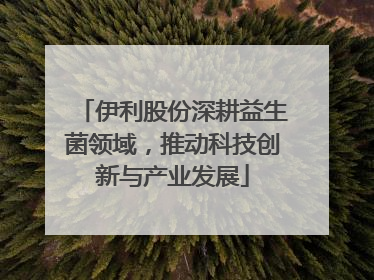 伊利股份深耕益生菌领域，推动科技创新与产业发展