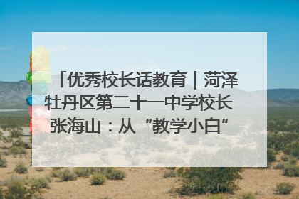 优秀校长话教育｜菏泽牡丹区第二十一中学校长张海山：从“教学小白”到“行家里手”