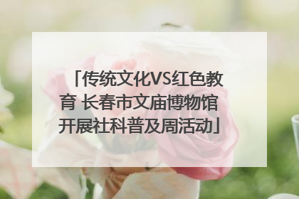 传统文化VS红色教育 长春市文庙博物馆开展社科普及周活动