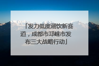 发力低度潮饮新赛道，成都市邛崃市发布三大战略行动