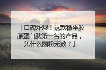 口碑炸裂！这款稳坐胶原蛋白肽第一名的产品，凭什么圈粉无数？