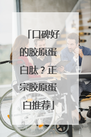 口碑好的胶原蛋白肽？正宗胶原蛋白推荐