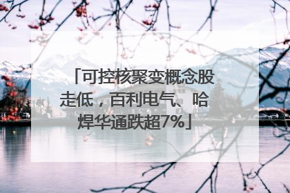 可控核聚变概念股走低，百利电气、哈焊华通跌超7%
