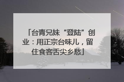 台青兄妹“登陆”创业：用正宗台味儿，留住食客舌尖乡愁