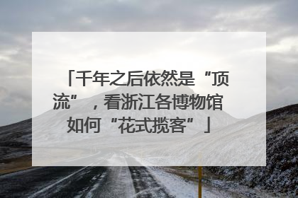 千年之后依然是“顶流”，看浙江各博物馆如何“花式揽客”
