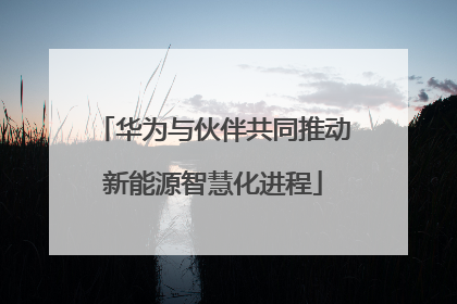 华为与伙伴共同推动新能源智慧化进程