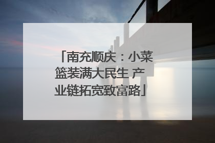 南充顺庆：小菜篮装满大民生 产业链拓宽致富路