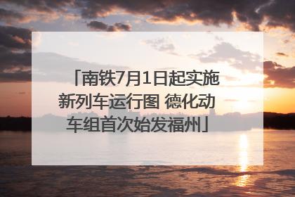 南铁7月1日起实施新列车运行图 德化动车组首次始发福州