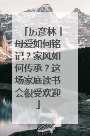 厉彦林丨母爱如何铭记？家风如何传承？这场家庭读书会很受欢迎