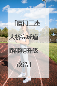 厦门三座大桥完成道路照明升级改造