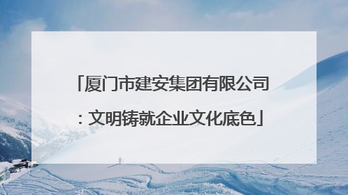 厦门市建安集团有限公司：文明铸就企业文化底色
