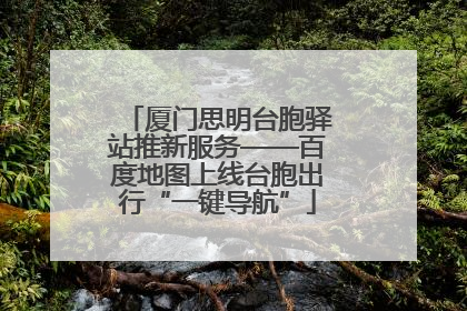 厦门思明台胞驿站推新服务——百度地图上线台胞出行“一键导航”