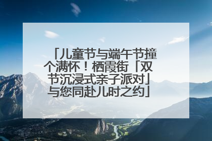 儿童节与端午节撞个满怀！栖霞街「双节沉浸式亲子派对」与您同赴儿时之约