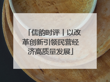 儒韵时评丨以改革创新引领民营经济高质量发展