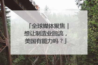 全球媒体聚焦｜想让制造业回流，美国有能力吗？