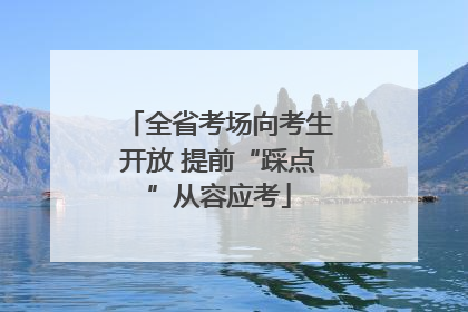 全省考场向考生开放 提前“踩点”从容应考