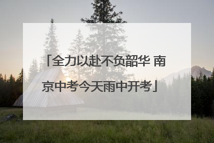 全力以赴不负韶华 南京中考今天雨中开考