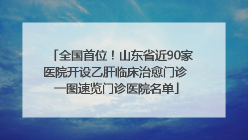 全国首位！山东省近90家医院开设乙肝临床治愈门诊 一图速览门诊医院名单