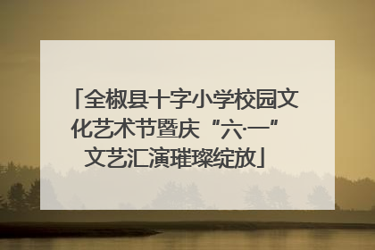 全椒县十字小学校园文化艺术节暨庆“六·一”文艺汇演璀璨绽放