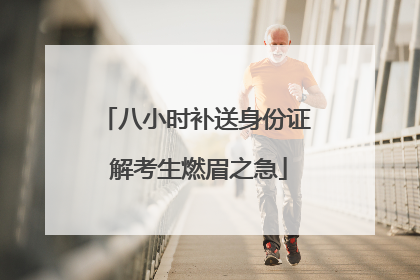 八小时补送身份证 解考生燃眉之急