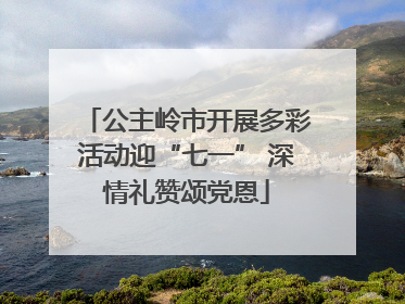 公主岭市开展多彩活动迎“七一” 深情礼赞颂党恩