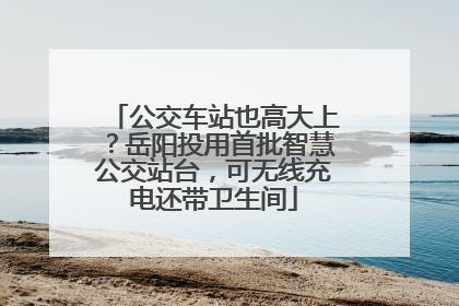 公交车站也高大上？岳阳投用首批智慧公交站台，可无线充电还带卫生间